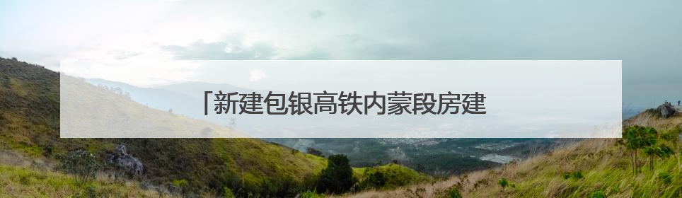 新建包银高铁内蒙段房建工程顺利通过静态验收