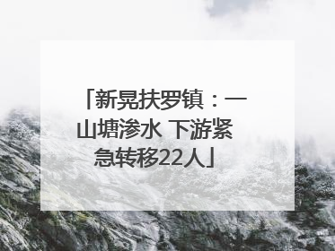 新晃扶罗镇：一山塘渗水 下游紧急转移22人