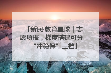 新民·教育星球｜志愿填报，梯度搭建可分“冲稳保”三档