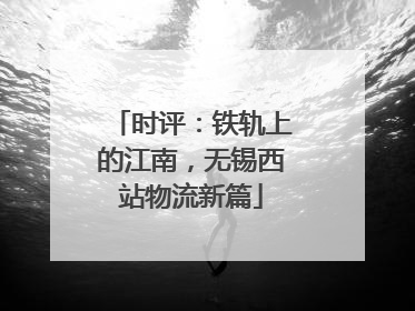 时评：铁轨上的江南，无锡西站物流新篇