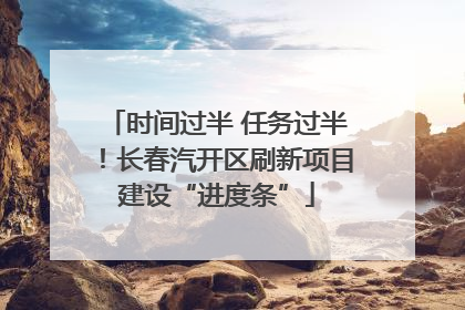 时间过半 任务过半！长春汽开区刷新项目建设“进度条”