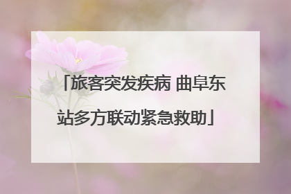 旅客突发疾病 曲阜东站多方联动紧急救助