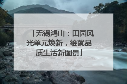 无锡鸿山：田园风光单元焕新，绘就品质生活新图景