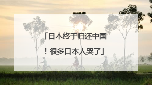 日本终于归还中国！很多日本人哭了