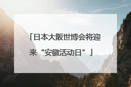 日本大阪世博会将迎来“安徽活动日”