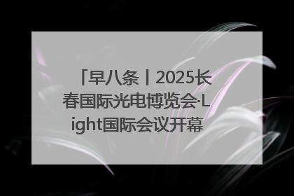 早八条丨2025长春国际光电博览会·Light国际会议开幕 / 10条政策举措专解急难愁盼 让群众看到变化得到实惠！