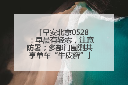 早安北京0528：早晨有轻雾，注意防暑；多部门围剿共享单车“牛皮癣”