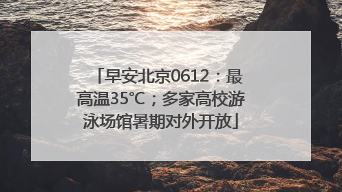早安北京0612：最高温35℃；多家高校游泳场馆暑期对外开放