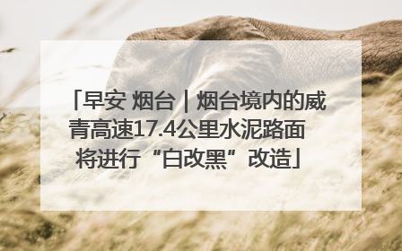 早安 烟台｜烟台境内的威青高速17.4公里水泥路面将进行“白改黑”改造