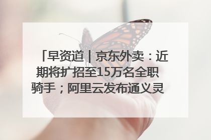 早资道｜京东外卖：近期将扩招至15万名全职骑手；阿里云发布通义灵码AI IDE