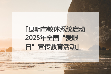 昆明市教体系统启动2025年全国“爱眼日”宣传教育活动