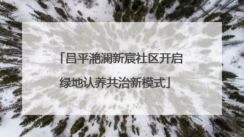 昌平滟澜新宸社区开启绿地认养共治新模式