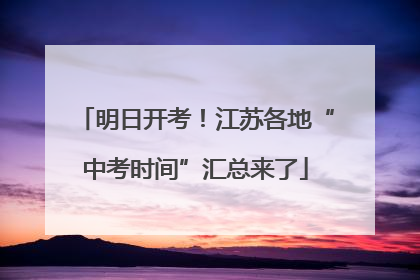 明日开考！江苏各地“中考时间”汇总来了