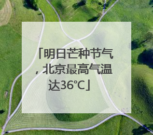 明日芒种节气，北京最高气温达36℃