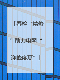 春检“精修”助力电网“迎峰度夏”