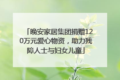 晚安家居集团捐赠120万元爱心物资，助力残障人士与妇女儿童