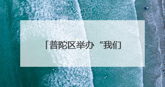 普陀区举办“我们的节日·端午”主题文明实践活动