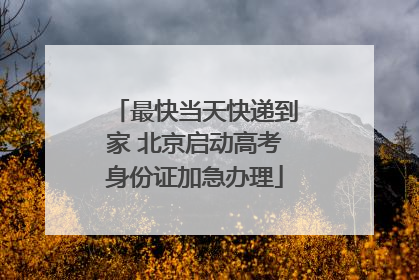 最快当天快递到家 北京启动高考身份证加急办理