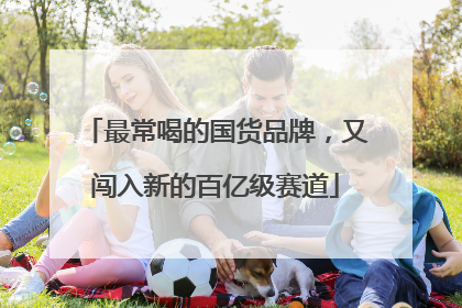最常喝的国货品牌，又闯入新的百亿级赛道