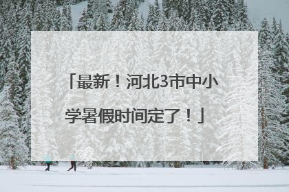 最新！河北3市中小学暑假时间定了！