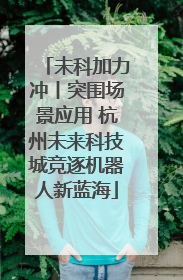 未科加力冲丨突围场景应用 杭州未来科技城竞逐机器人新蓝海