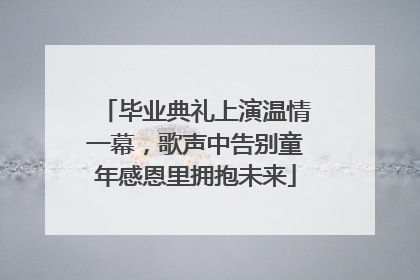 毕业典礼上演温情一幕，歌声中告别童年感恩里拥抱未来