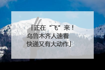 正在“飞”来！乌鲁木齐人速看 快递又有大动作