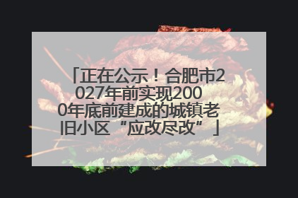 正在公示！合肥市2027年前实现2000年底前建成的城镇老旧小区“应改尽改”