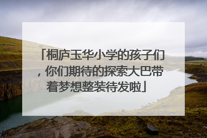 桐庐玉华小学的孩子们，你们期待的探索大巴带着梦想整装待发啦