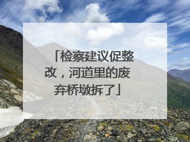 检察建议促整改，河道里的废弃桥墩拆了