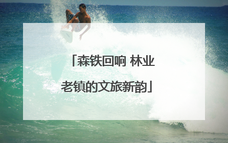 森铁回响 林业老镇的文旅新韵