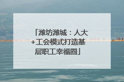 潍坊潍城：人大+工会模式打造基层职工幸福圈
