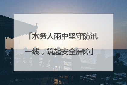 水务人雨中坚守防汛一线，筑起安全屏障