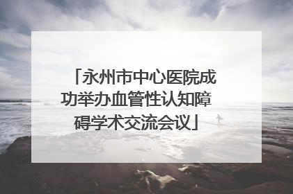 永州市中心医院成功举办血管性认知障碍学术交流会议