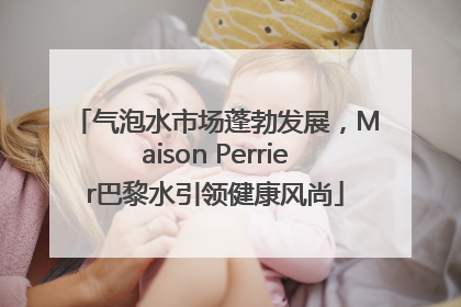 气泡水市场蓬勃发展，Maison Perrier巴黎水引领健康风尚
