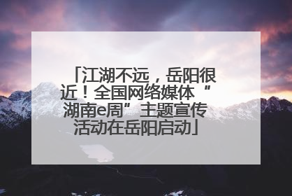 江湖不远，岳阳很近！全国网络媒体“湖南e周”主题宣传活动在岳阳启动
