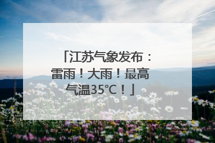 江苏气象发布：雷雨！大雨！最高气温35℃！