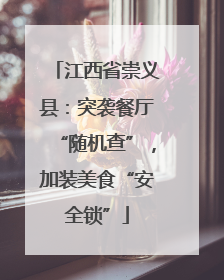 江西省崇义县：突袭餐厅“随机查”，加装美食“安全锁”