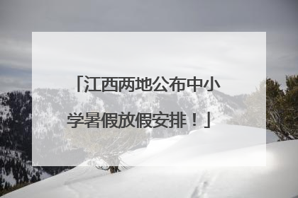 江西两地公布中小学暑假放假安排！