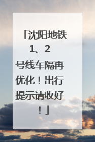 沈阳地铁 1、2 号线车隔再优化！出行提示请收好！