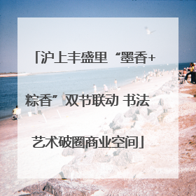 沪上丰盛里“墨香+粽香”双节联动 书法艺术破圈商业空间
