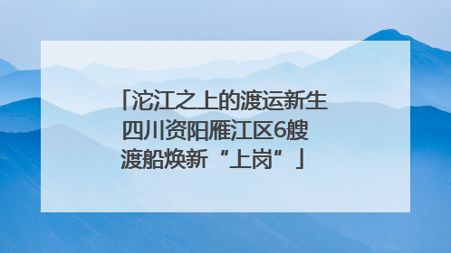 沱江之上的渡运新生 四川资阳雁江区6艘渡船焕新“上岗”