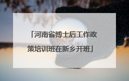 河南省博士后工作政策培训班在新乡开班