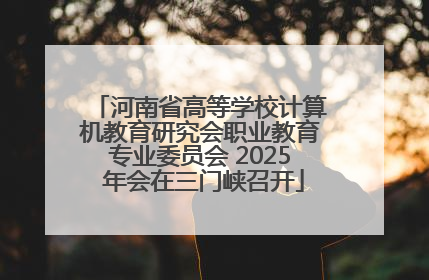 河南省高等学校计算机教育研究会职业教育专业委员会 2025 年会在三门峡召开