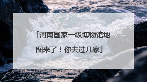 河南国家一级博物馆地图来了！你去过几家