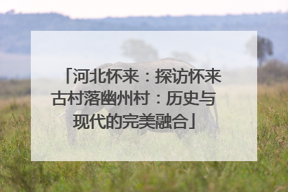 河北怀来：探访怀来古村落幽州村：历史与现代的完美融合