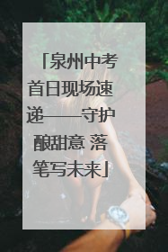 泉州中考首日现场速递——守护酿甜意 落笔写未来