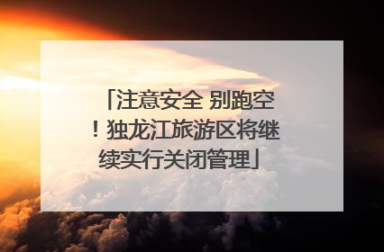 注意安全 别跑空！独龙江旅游区将继续实行关闭管理