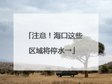 注意！海口这些区域将停水→