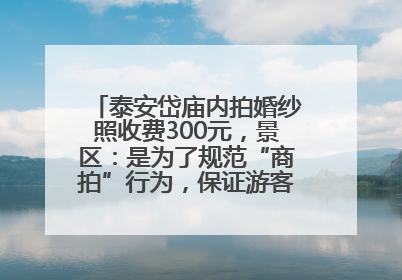 泰安岱庙内拍婚纱照收费300元，景区：是为了规范“商拍”行为，保证游客体验，收取费用全部上交国库